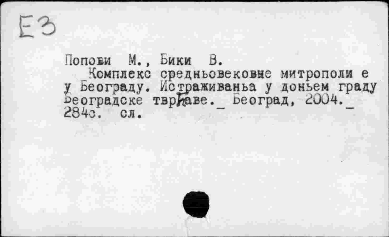 ﻿Попови М., Бики Ö.
Комплекс средньовековае митрополи е у Београду. Истраживаньа у доньем граду ^еоградске тврЈјаве. Београд, 2OÛ4. 284а. сл.